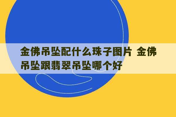 金佛吊坠配什么珠子图片 金佛吊坠跟翡翠吊坠哪个好-第1张图片-文玩群