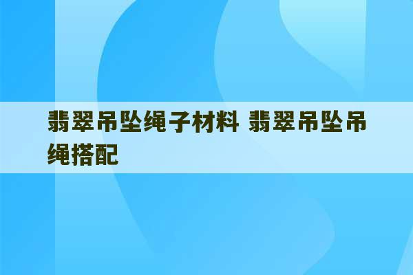 翡翠吊坠绳子材料 翡翠吊坠吊绳搭配-第1张图片-文玩群