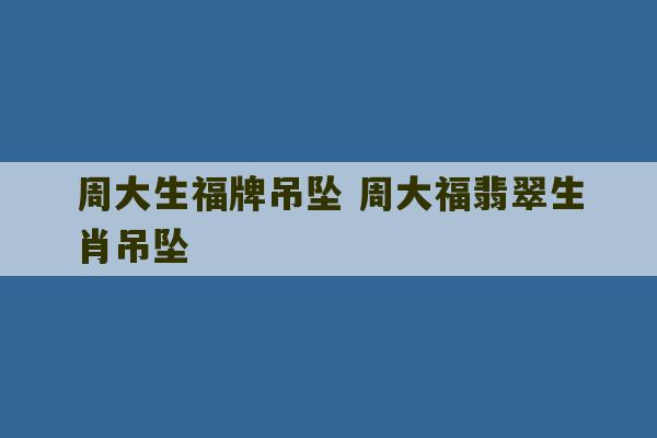 周大生福牌吊坠 周大福翡翠生肖吊坠-第1张图片-文玩群