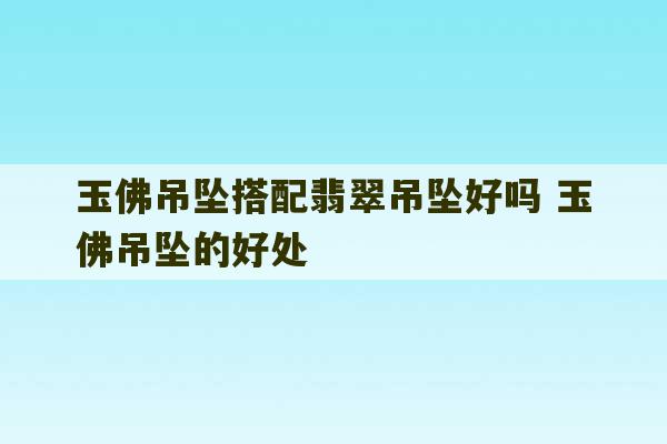 玉佛吊坠搭配翡翠吊坠好吗 玉佛吊坠的好处-第1张图片-文玩群