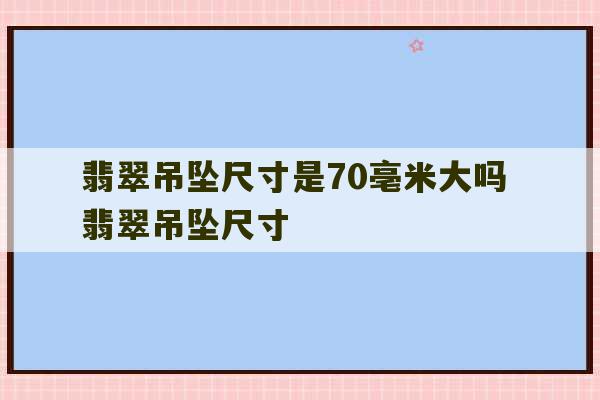 翡翠吊坠尺寸是70亳米大吗 翡翠吊坠尺寸-第1张图片-文玩群