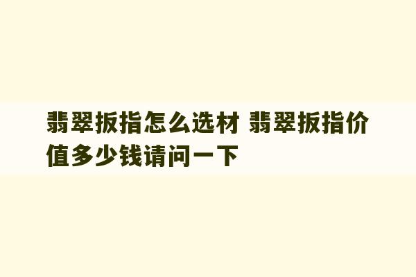 翡翠扳指怎么选材 翡翠扳指价值多少钱请问一下-第1张图片-文玩群