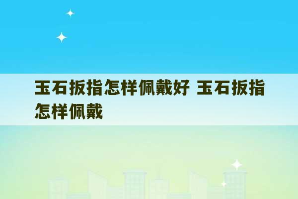 玉石扳指怎样佩戴好 玉石扳指怎样佩戴-第1张图片-文玩群