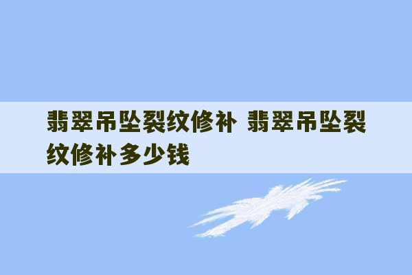 翡翠吊坠裂纹修补 翡翠吊坠裂纹修补多少钱-第1张图片-文玩群