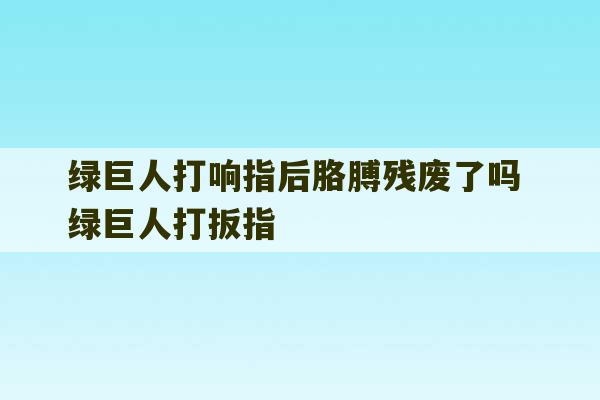 绿巨人打响指后胳膊残废了吗 绿巨人打扳指-第1张图片-文玩群