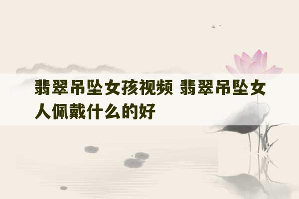 翡翠吊坠女孩视频 翡翠吊坠女人佩戴什么的好-第1张图片-文玩群