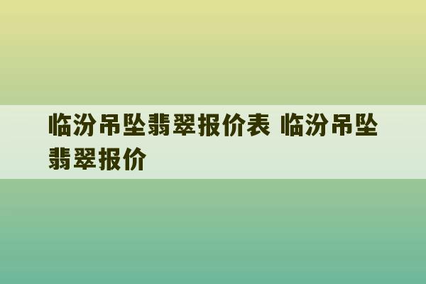 临汾吊坠翡翠报价表 临汾吊坠翡翠报价-第1张图片-文玩群