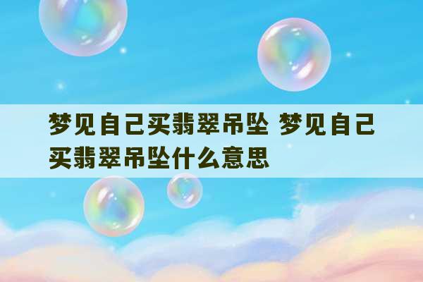 梦见自己买翡翠吊坠 梦见自己买翡翠吊坠什么意思-第1张图片-文玩群