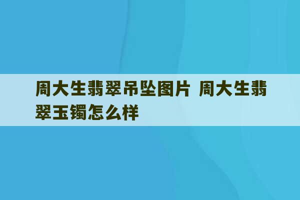 周大生翡翠吊坠图片 周大生翡翠玉镯怎么样-第1张图片-文玩群