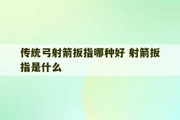 传统弓射箭扳指哪种好 射箭扳指是什么-第1张图片-文玩群