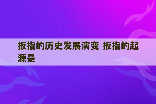 扳指的历史发展演变 扳指的起源是-第1张图片-文玩群