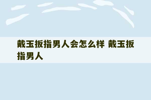 戴玉扳指男人会怎么样 戴玉扳指男人-第1张图片-文玩群