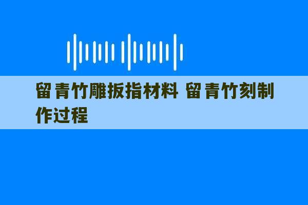 留青竹雕扳指材料 留青竹刻制作过程-第1张图片-文玩群