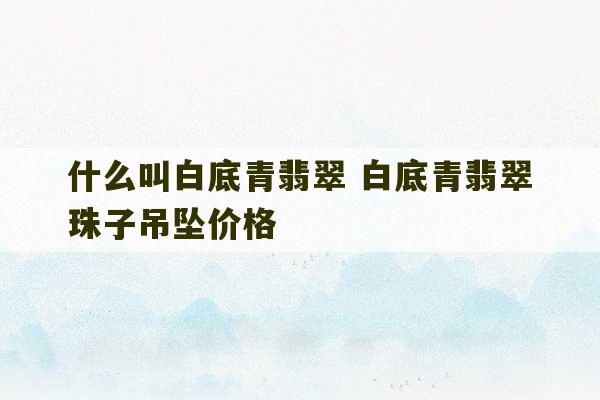 什么叫白底青翡翠 白底青翡翠珠子吊坠价格-第1张图片-文玩群