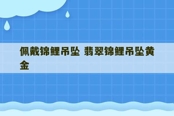 佩戴锦鲤吊坠 翡翠锦鲤吊坠黄金-第1张图片-文玩群