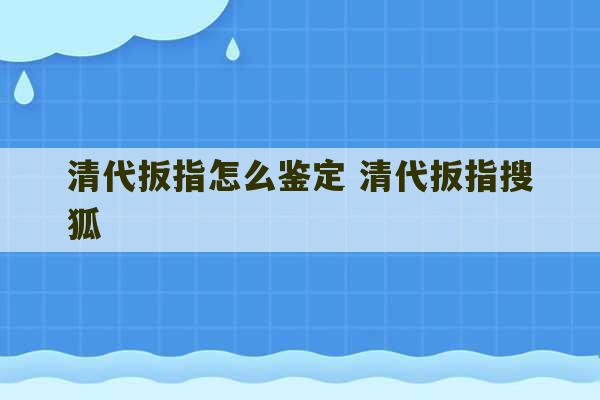 清代扳指怎么鉴定 清代扳指搜狐-第1张图片-文玩群