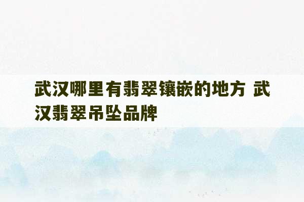 武汉哪里有翡翠镶嵌的地方 武汉翡翠吊坠品牌-第1张图片-文玩群