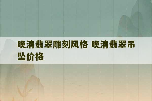 晚清翡翠雕刻风格 晚清翡翠吊坠价格-第1张图片-文玩群