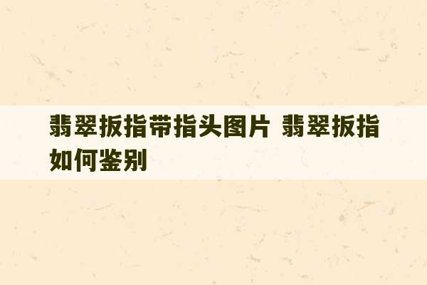 翡翠扳指带指头图片 翡翠扳指如何鉴别-第1张图片-文玩群