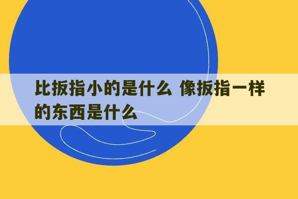 比扳指小的是什么 像扳指一样的东西是什么-第1张图片-文玩群