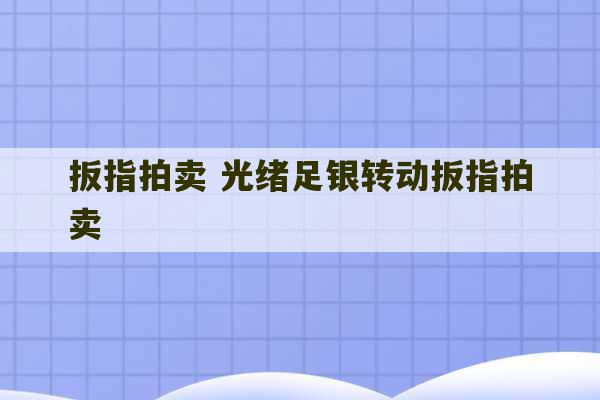 扳指拍卖 光绪足银转动扳指拍卖-第1张图片-文玩群