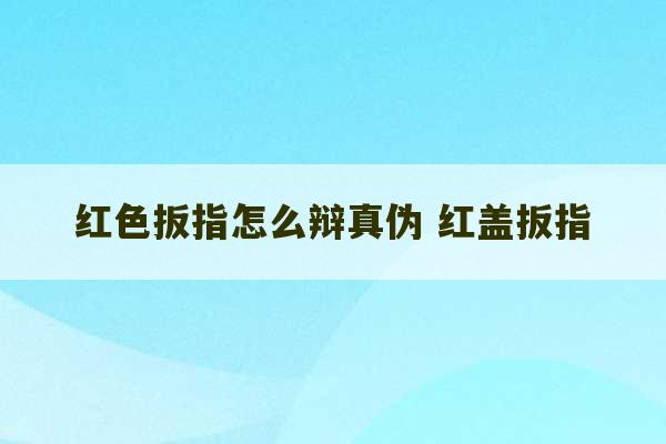 红色扳指怎么辩真伪 红盖扳指-第1张图片-文玩群