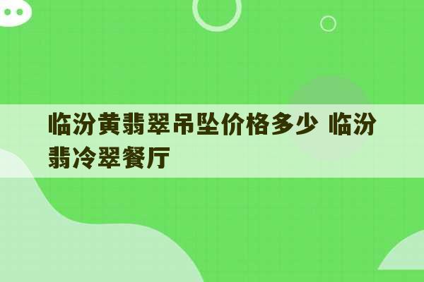 临汾黄翡翠吊坠价格多少 临汾翡冷翠餐厅-第1张图片-文玩群