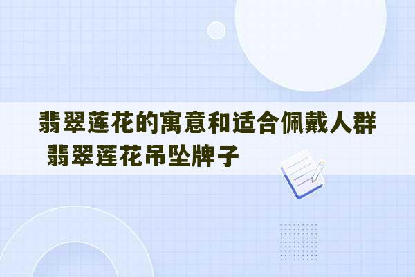 翡翠莲花的寓意和适合佩戴人群 翡翠莲花吊坠牌子-第1张图片-文玩群