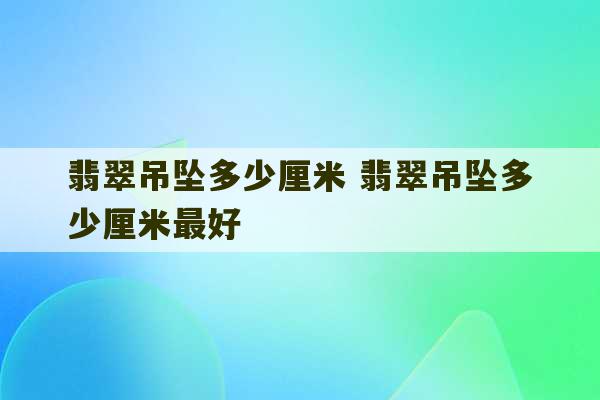 翡翠吊坠多少厘米 翡翠吊坠多少厘米最好-第1张图片-文玩群