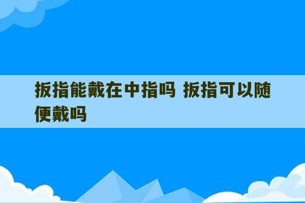 扳指能戴在中指吗 扳指可以随便戴吗-第1张图片-文玩群