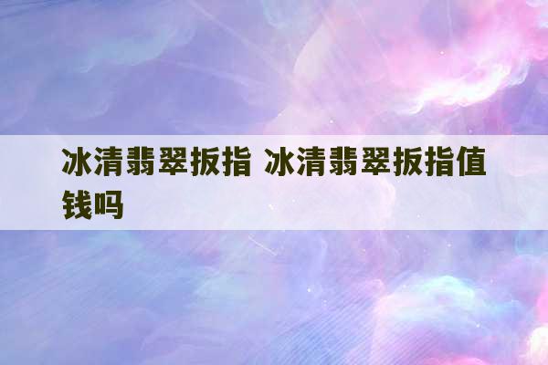 冰清翡翠扳指 冰清翡翠扳指值钱吗-第1张图片-文玩群