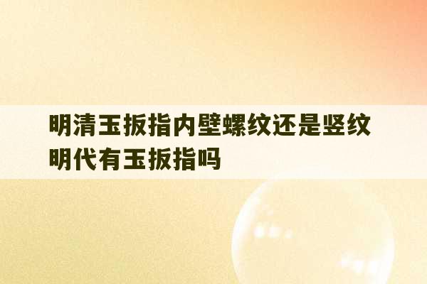 明清玉扳指内壁螺纹还是竖纹 明代有玉扳指吗-第1张图片-文玩群