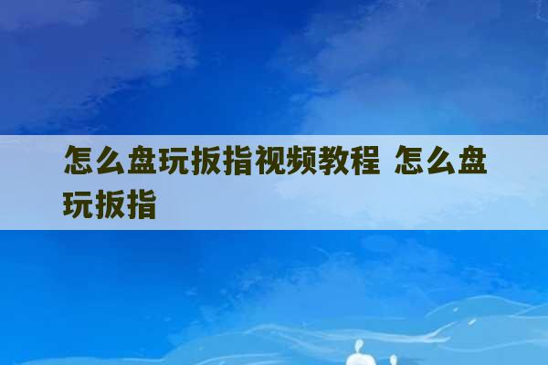 怎么盘玩扳指视频教程 怎么盘玩扳指-第1张图片-文玩群