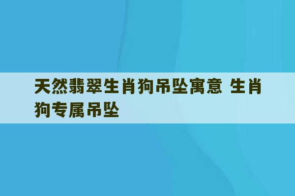 天然翡翠生肖狗吊坠寓意 生肖狗专属吊坠-第1张图片-文玩群