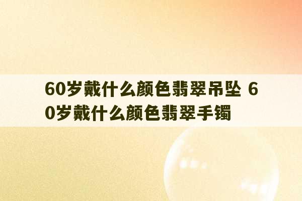 60岁戴什么颜色翡翠吊坠 60岁戴什么颜色翡翠手镯-第1张图片-文玩群