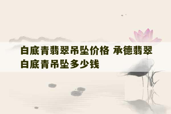 白底青翡翠吊坠价格 承德翡翠白底青吊坠多少钱-第1张图片-文玩群