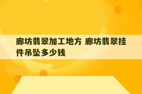 廊坊翡翠加工地方 廊坊翡翠挂件吊坠多少钱-第1张图片-文玩群