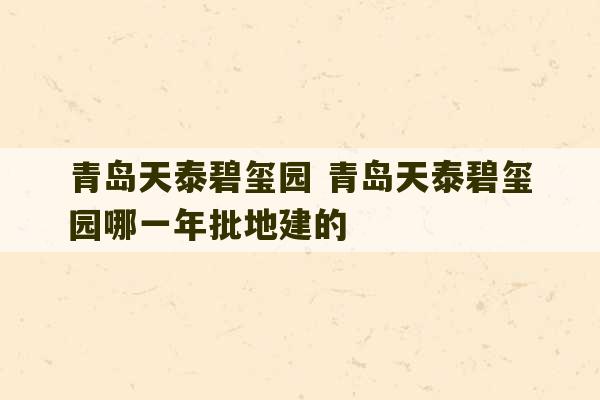 青岛天泰碧玺园 青岛天泰碧玺园哪一年批地建的-第1张图片-文玩群