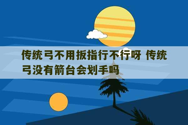 传统弓不用扳指行不行呀 传统弓没有箭台会划手吗-第1张图片-文玩群