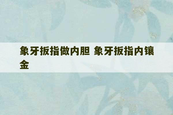 象牙扳指做内胆 象牙扳指内镶金-第1张图片-文玩群