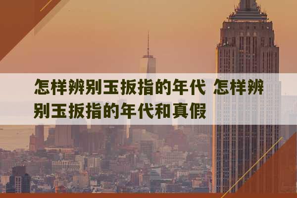 怎样辨别玉扳指的年代 怎样辨别玉扳指的年代和真假-第1张图片-文玩群