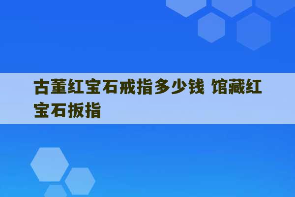 古董红宝石戒指多少钱 馆藏红宝石扳指-第1张图片-文玩群