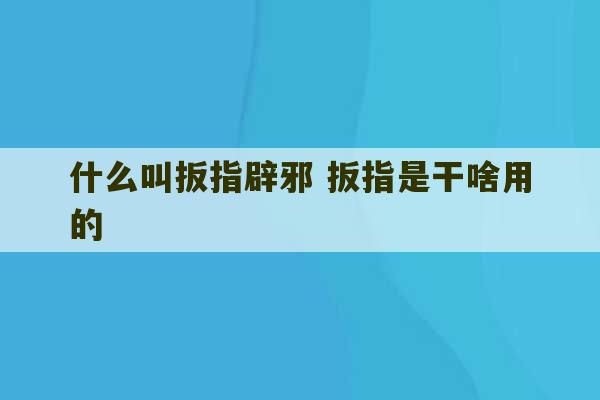 什么叫扳指辟邪 扳指是干啥用的-第1张图片-文玩群