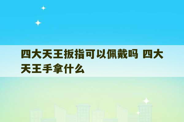 四大天王扳指可以佩戴吗 四大天王手拿什么-第1张图片-文玩群