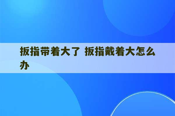 扳指带着大了 扳指戴着大怎么办-第1张图片-文玩群