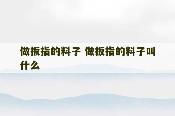 做扳指的料子 做扳指的料子叫什么-第1张图片-文玩群