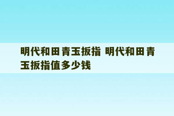 明代和田青玉扳指 明代和田青玉扳指值多少钱-第1张图片-文玩群